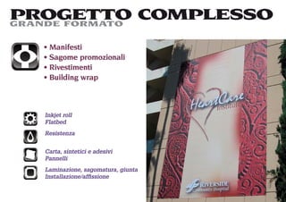 PROGETTO COMPLESSO
GRANDE FORMATO

   Manifesti
   Sagome promozionali
   Rivestimenti
   Building wrap



  Inkjet roll
  Flatbed
  Resistenza


  Carta, sintetici e adesivi
  Pannelli
  Laminazione, sagomatura, giunta
  Installazione/afﬁssione
 