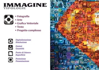 IMMAGINE
TIPOLOGIE

   Fotograﬁa
   Arte
   Graﬁca Vettoriale
   Testo
   Progetto complesso


  Digitalizzazione
  Risoluzione
  Gamut
  Quantità
  Punto di bianco
  Superﬁcie
  Protezione
  Presentazione
 
