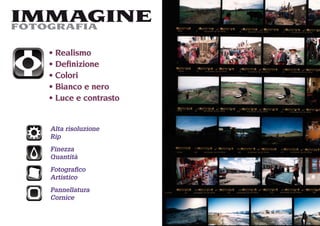 IMMAGINE
FOTOGRAFIA

   Realismo
   Deﬁnizione
   Colori
   Bianco e nero
   Luce e contrasto


  Alta risoluzione
  Rip
  Finezza
  Quantità
  Fotograﬁco
  Artistico
  Pannellatura
  Cornice
 