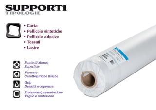 SUPPORTI
TIPOLOGIE

   Carta
   Pellicole sintetiche
   Pellicole adesive
   Tessuti
   Lastre


  Punto di bianco
  Superﬁcie
  Formato
  Caratteristiche ﬁsiche
  Grip
  Densità e coprenza
  Protezione/presentazione
  Taglio e confezione
 