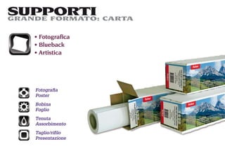 SUPPORTI CARTA
GRANDE FORMATO:

    Fotograﬁca
    Blueback
    Artistica




   Fotograﬁa
   Poster
   Bobina
   Foglio
   Tenuta
   Assorbimento
   Taglio/riﬁlo
   Presentazione
 