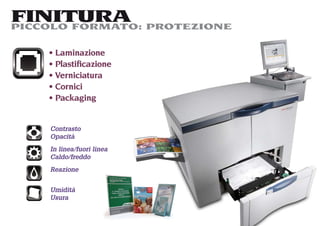 FINITURA PROTEZIONE
PICCOLO FORMATO:

    Laminazione
    Plastiﬁcazione
    Verniciatura
    Cornici
    Packaging


   Contrasto
   Opacità
   In linea/fuori linea
   Caldo/freddo
   Reazione


   Umidità
   Usura
 