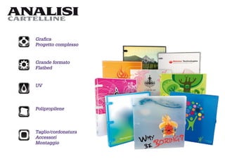 ANALISI
CARTELLINE


   Graﬁca
   Progetto complesso


   Grande formato
   Flatbed


   UV




   Polipropilene




   Taglio/cordonatura
   Accessori
   Montaggio
 