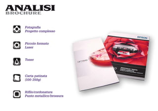 ANALISI
BROCHURE


   Fotograﬁa
   Progetto complesso


   Piccolo formato
   Laser


   Toner




   Carta patinata
   (100-350g)


   Riﬁlo/cordonatura
   Punto metallico/brossura
 