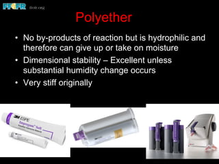 Polyether
•  No by-products of reaction but is hydrophilic and
therefore can give up or take on moisture
•  Dimensional stability – Excellent unless
substantial humidity change occurs
•  Very stiff originally
 