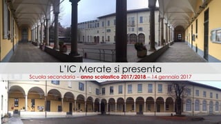 L’IC Merate si presenta
Scuola secondaria – anno scolastico 2017/2018 – 14 gennaio 2017
 