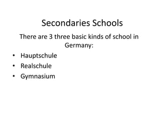 Secondaries Schools
  There are 3 three basic kinds of school in
                  Germany:
• Hauptschule
• Realschule
• Gymnasium
 