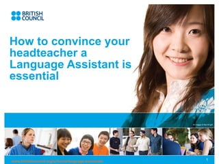 All images © Mat Wright
www.britishcouncil.org/schools/language-assistants 1
How to convince your
headteacher a
Language Assistant is
essentialTips for presentations
(delete or type over these slides after
reading)
 