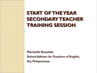 START OF THE YEAR
SECONDARY TEACHER
TRAINING SESSION

Marianthi Kotadaki
School Advisor for Teachers of English,
Ilia, Peloponnese

 