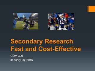 Secondary Research
Fast and Cost-Effective
COM 300
January 26, 2015
 