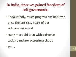 In India, since we gained freedom of
            self governance,
• Undoubtedly, much progress has occurred
 since the last sixty years of our
 independence and
• many more children with a diverse
 background are accessing school.
• Yet....                                   29
 