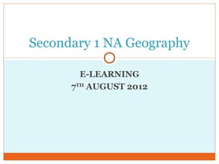 Secondary 1 NA Geography

        E-LEARNING
      7TH AUGUST 2012
 