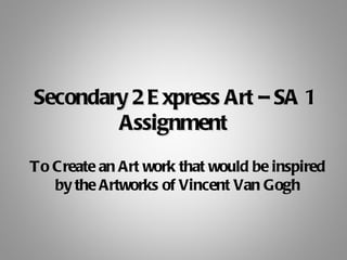 Secondary 2 E xpress Art – SA 1
        Assignment
To Create an Art work that would be inspired
   by the Artworks of Vincent Van Gogh
 