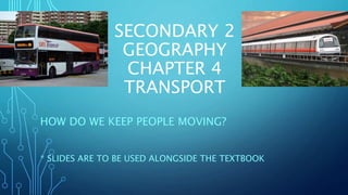 SECONDARY 2
GEOGRAPHY
CHAPTER 4
TRANSPORT
HOW DO WE KEEP PEOPLE MOVING?
* SLIDES ARE TO BE USED ALONGSIDE THE TEXTBOOK
 