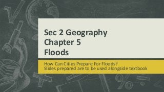 Sec 2 Geography
Chapter 5
Floods
How Can Cities Prepare For Floods?
Slides prepared are to be used alongside textbook
 
