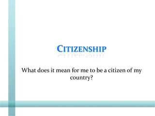 CITIZENSHIP
What does it mean for me to be a citizen of my
country?
 