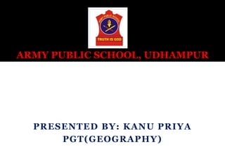 PRESENTED BY: KANU PRIYA
PGT(GEOGRAPHY)
ARMY PUBLIC SCHOOL, UDHAMPUR
 