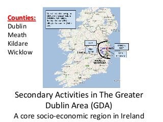 Secondary Activities in The Greater
Dublin Area (GDA)
A core socio-economic region in Ireland
Counties:
Dublin
Meath
Kildare
Wicklow
 