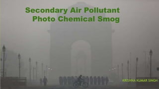 KRISHNA KUMAR SINGH
Secondary Air Pollutant
Photo Chemical Smog
 