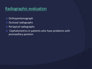  Orthopantomograph
 Occlusal radiographs
 Periapical radiographs
 Cephalometrics in patients who have problems with
premaxillary position
Radiographic evaluation
 