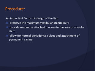 An important factor  design of the flap
 preserve the maximum vestibular architecture
 provide maximum attached mucosa in the area of alveolar
cleft
 allow for normal periodontal sulcus and attachment of
permanent canine.
Procedure:
 