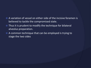  A variation of vessel on either side of the incisive foramen is
believed to tackle the compromised state.
 Thus it is prudent to modify the technique for bilateral
alveolus preparation.
 A common technique that can be employed is trying to
stage the two sides
 