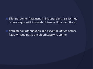  Bilateral vomer flaps used in bilateral clefts are formed
in two stages with intervals of two or three months as
 simulatenous denudation and elevation of two vomer
flaps  jeopardize the blood supply to vomer
 