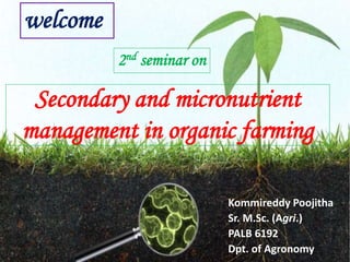 Secondary and micronutrient
management in organic farming
Kommireddy Poojitha
Sr. M.Sc. (Agri.)
PALB 6192
Dpt. of Agronomy
welcome
2nd seminar on
 