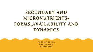 SECONDARY AND
MICRONUTRIENTS-
FORMS,AVAILABILITY AND
DYNAMICS
P R E S E N T E D B Y,
K A R T H E K A T.
2 0 1 9 5 3 1 0 0 2
 