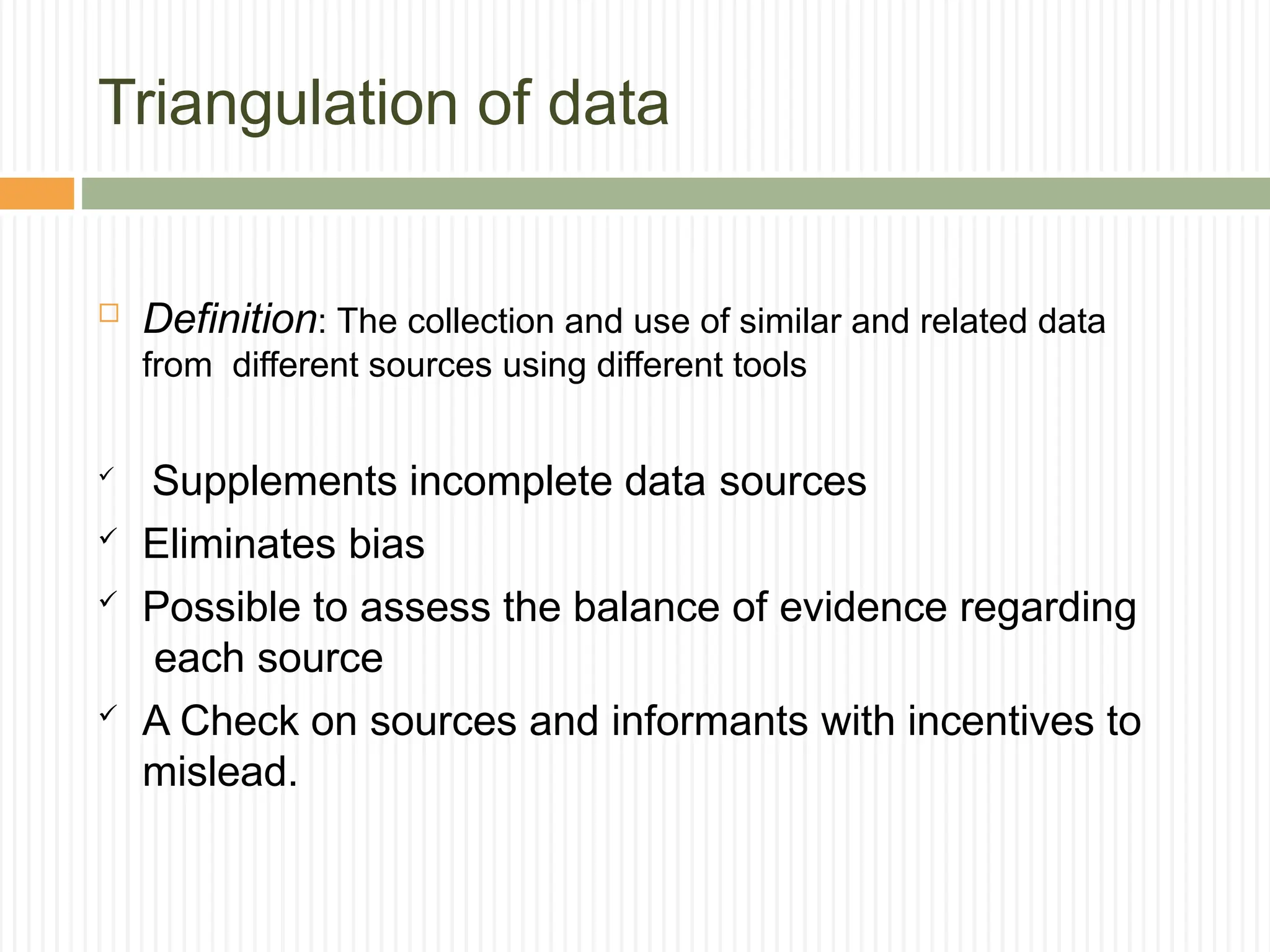 Triangulation of data
 Definition: The collection and use of similar and related data
from different sources using different tools

Supplements incomplete data sources
 Eliminates bias
 Possible to assess the balance of evidence regarding
each source
 A Check on sources and informants with incentives to
mislead.
 