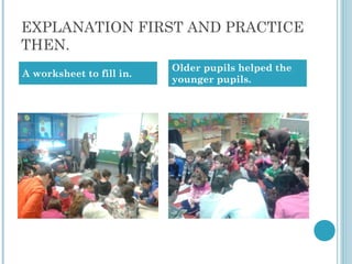 EXPLANATION FIRST AND PRACTICE
THEN.
A worksheet to fill in.
Older pupils helped the
younger pupils.
 