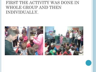 FIRST THE ACTIVITY WAS DONE IN
WHOLE GROUP AND THEN
INDIVIDUALLY.
 
