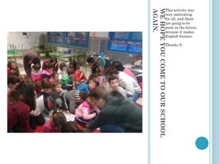 WEHOPEYOUCOMETOOURSCHOOL
AGAIN.
This activity was
very motivating
for all, and there
are going to be
more in the future,
because it makes
English funnier.
Thanks 
 