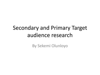Secondary and Primary Target 
audience research 
By Sekemi Olunloyo 
 
