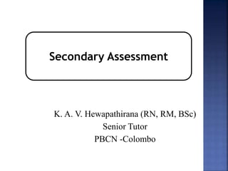 Secondary Assessment 
K. A. V. Hewapathirana (RN, RM, BSc) 
Senior Tutor 
PBCN -Colombo 
 
