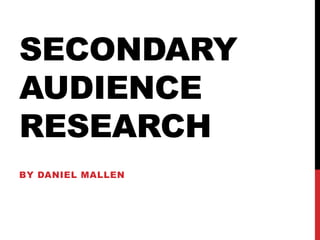 SECONDARY
AUDIENCE
RESEARCH
BY DANIEL MALLEN
 