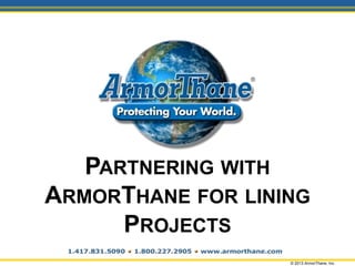PARTNERING WITH
ARMORTHANE FOR LINING
PROJECTS
© 2013 ArmorThane, Inc.
 