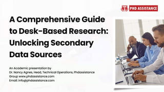 A Comprehensive Guide
to Desk-Based Research:
Unlocking Secondary
Data Sources
An Academic presentation by
Dr. Nancy Agnes, Head, Technical Operations, Phdassistance
Group www.phdassistance.com
Email: info@phdassistance.com
 