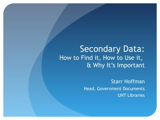 Secondary Data:
How to Find it, How to Use it,
         & Why It’s Important

                    Starr Hoffman
        Head, Government Documents
                      UNT Libraries
 