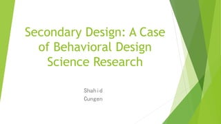 Secondary Design: A Case
of Behavioral Design
Science Research
Shahid
Cungen
 