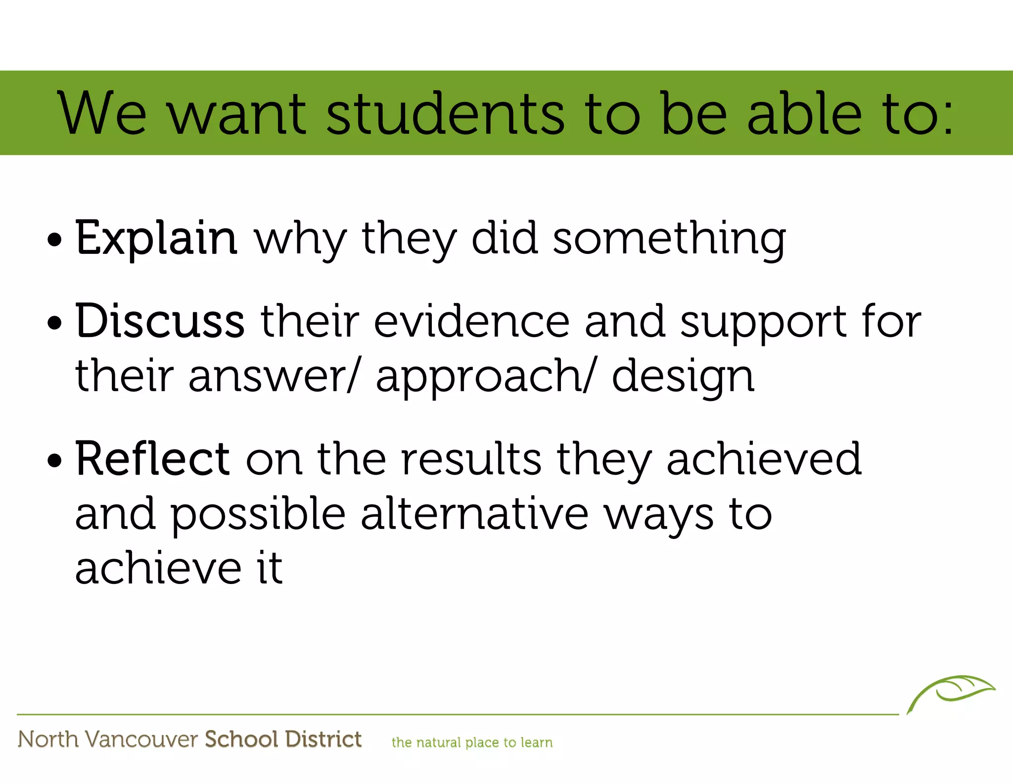 We want students to be able to:
• Explain why they did something
• Discuss their evidence and support for
  their answer/ approach/ design
• Reflect on the results they achieved
  and possible alternative ways to
  achieve it
 