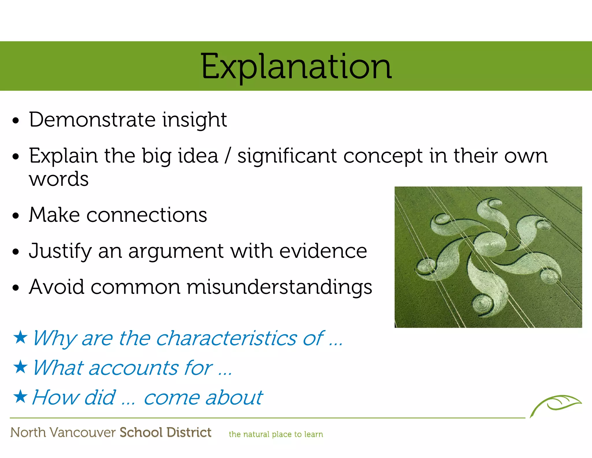 Explanation
• Demonstrate insight
• Explain the big idea / significant concept in their own
  words
• Make connections
• Justify an argument with evidence
• Avoid common misunderstandings

  Why are the characteristics of …
  What accounts for …
  How did … come about
 