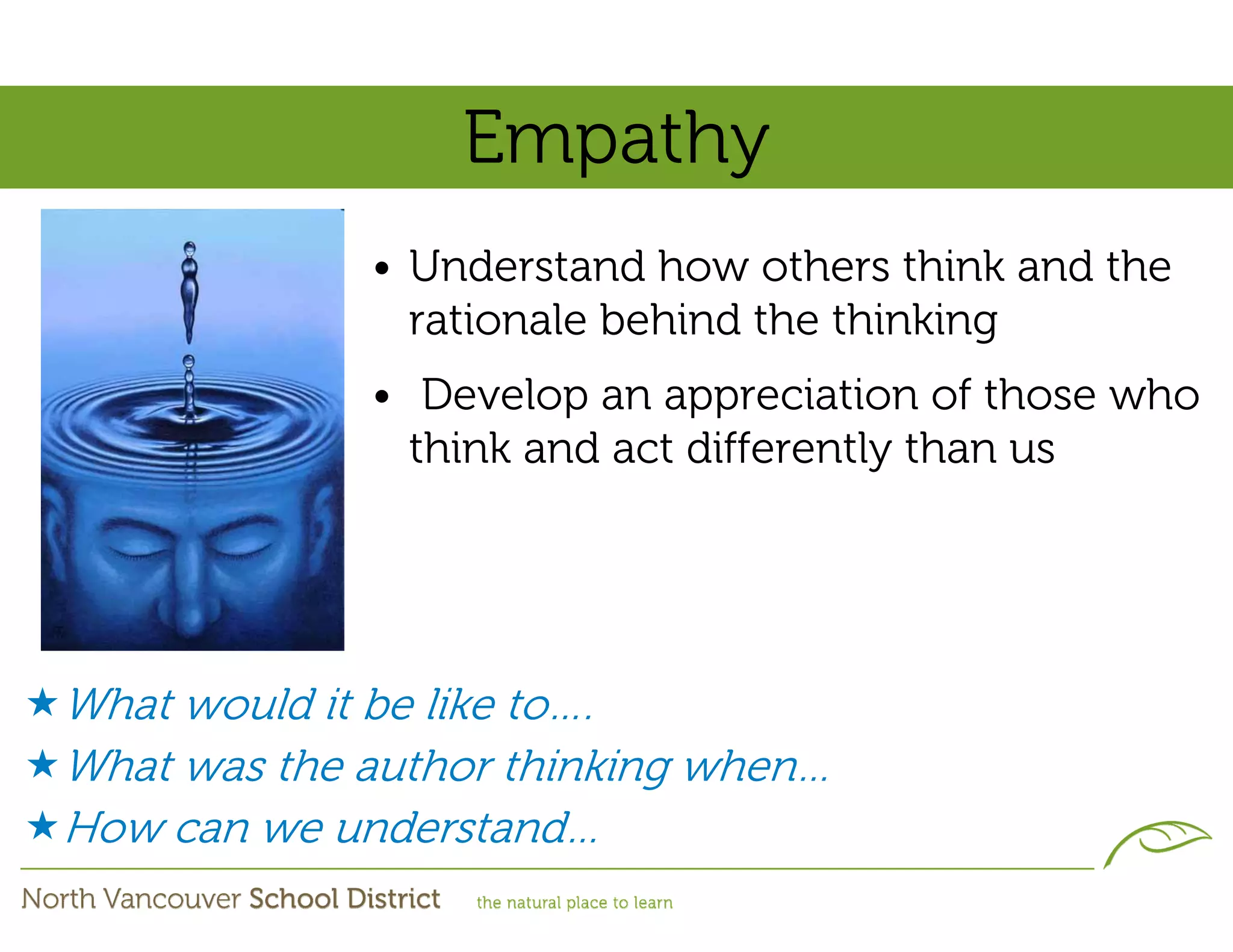 Empathy
             • Understand how others think and the
               rationale behind the thinking
             • Develop an appreciation of those who
               think and act differently than us




What would it be like to….
What was the author thinking when…
How can we understand…
 