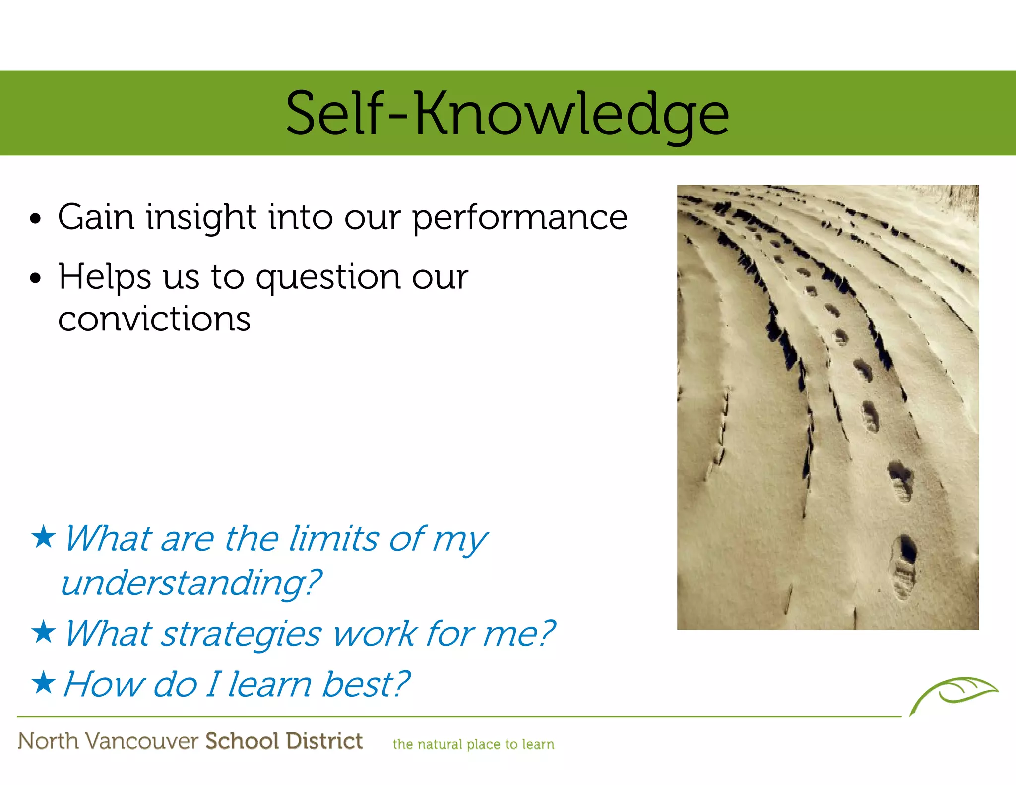 Self-Knowledge
• Gain insight into our performance
• Helps us to question our
  convictions




 What are the limits of my
 understanding?
 What strategies work for me?
 How do I learn best?
 