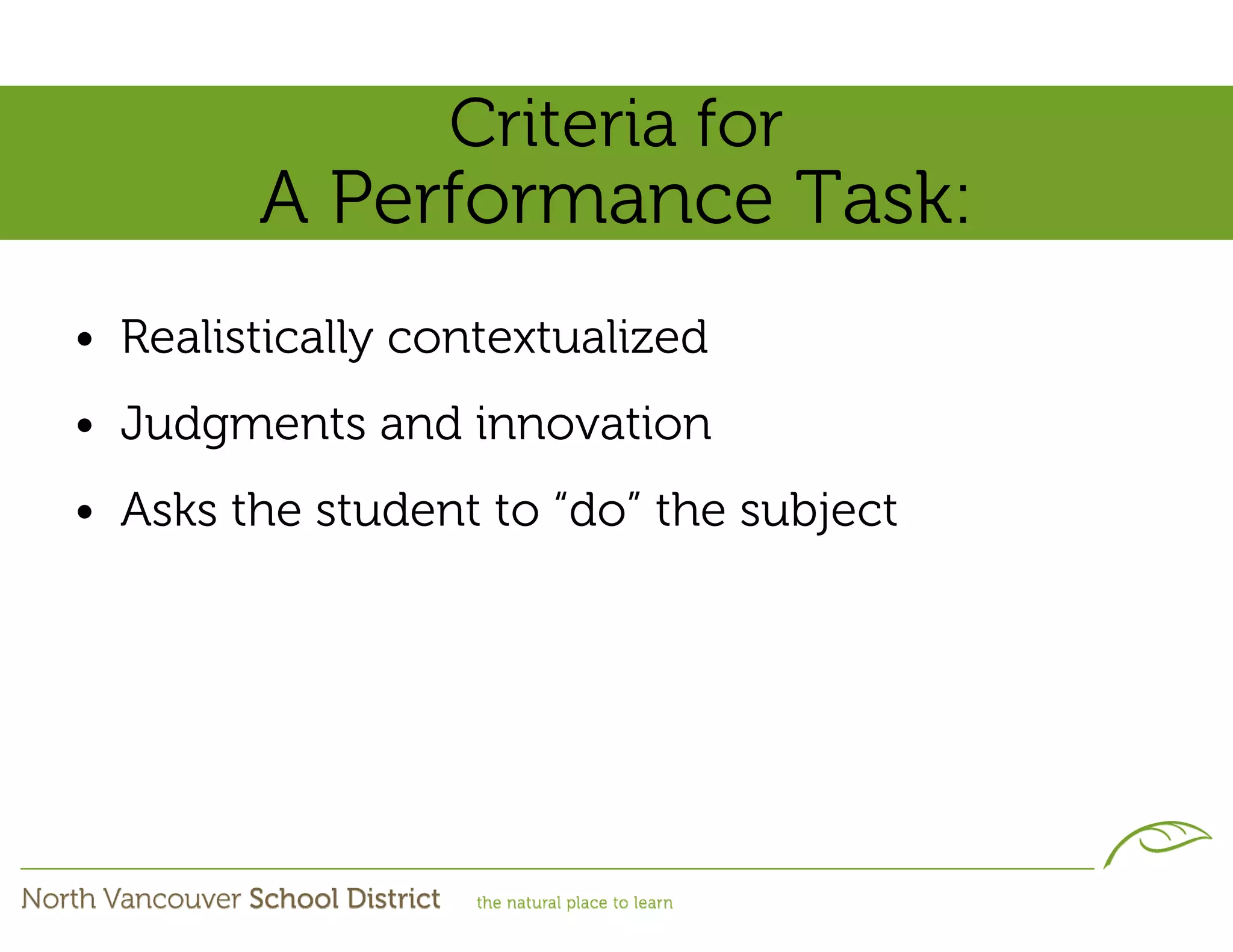 Criteria for
        A Performance Task:
• Realistically contextualized
• Judgments and innovation
• Asks the student to “do” the subject
 