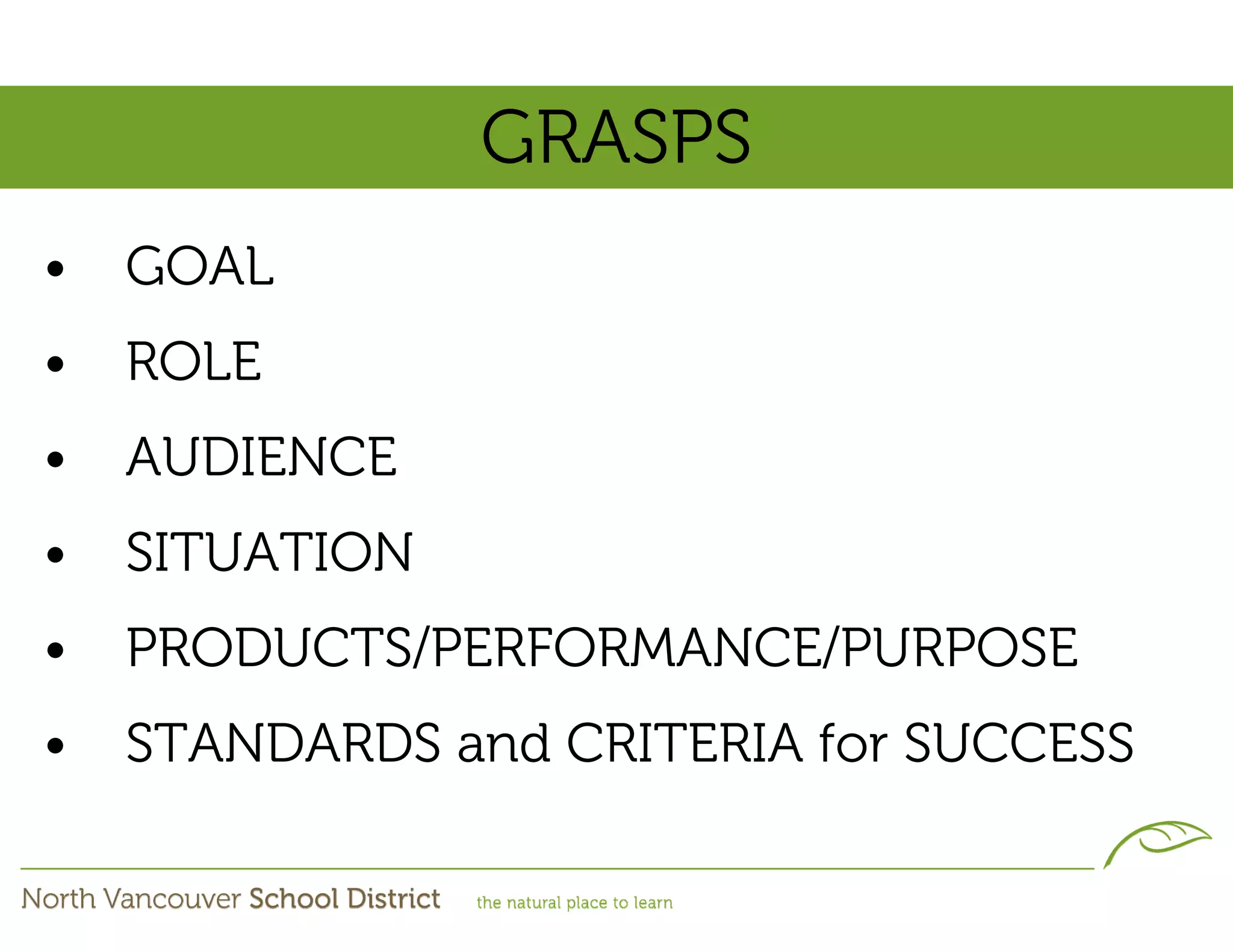 GRASPS
•   GOAL
•   ROLE
•   AUDIENCE
•   SITUATION
•   PRODUCTS/PERFORMANCE/PURPOSE
•   STANDARDS and CRITERIA for SUCCESS
 