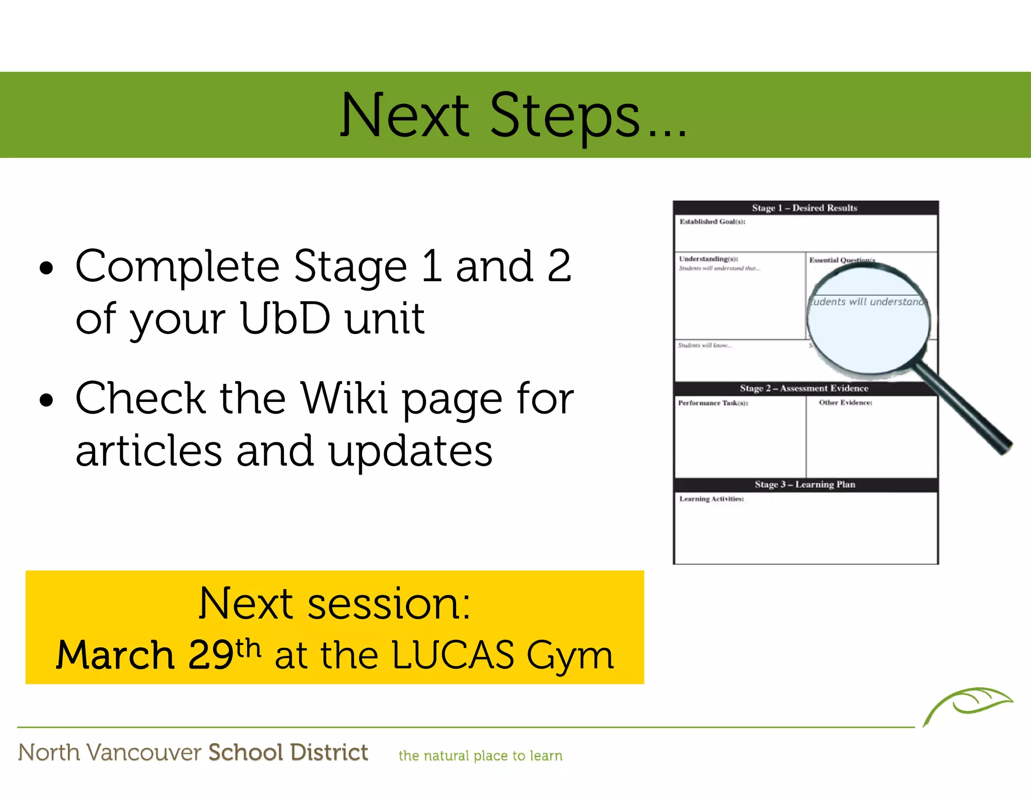 Next Steps…

• Complete Stage 1 and 2
  of your UbD unit
• Check the Wiki page for
  articles and updates


       Next session:
March 29th at the LUCAS Gym
 