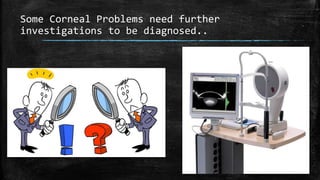 Some Corneal Problems need further
investigations to be diagnosed..
 