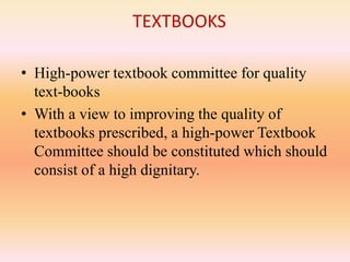 TEXTBOOKS
• High-power textbook committee for quality
text-books
• With a view to improving the quality of
textbooks prescribed, a high-power Textbook
Committee should be constituted which should
consist of a high dignitary.
 