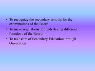 • To recognize the secondary schools for the
examinations of the Board.
• To make regulations for undertaking different
functions of the Board.
• To take care of Secondary Education through
Orientation
 